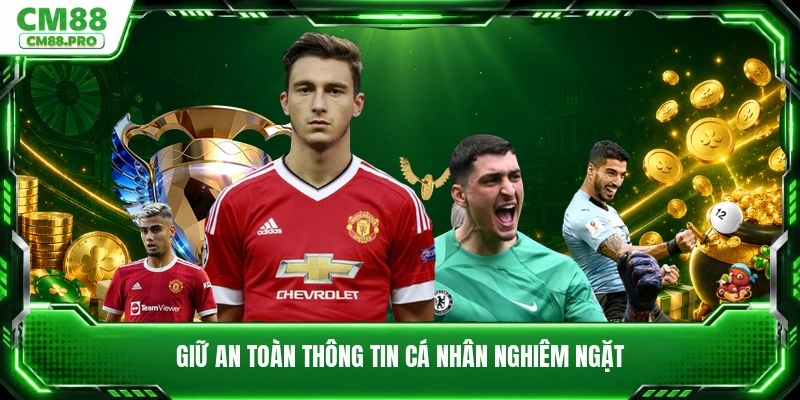 Giữ an toàn thông tin cá nhân nghiêm ngặt
