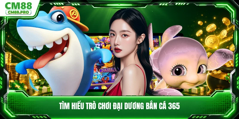 Tìm hiểu trò chơi đại dương bắn cá 365